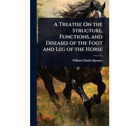 A Treatise On the Structure, Functions, and Diseases of the Foot and Leg of the Horse