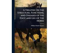 A Treatise On the Structure, Functions, and Diseases of the Foot and Leg of the Horse