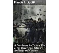A Treatise On The Tactical Use Of The Three Arms: Infantry Artillery A