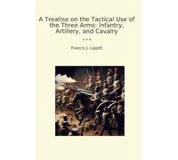 A Treatise on the Tactical Use of the Three Arms: Infantry, Artillery, and Cavalry (Classic Books)