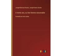 A trente ans, ou Une femme raisonnable: Comedie en trois actes
