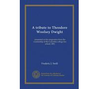 A tribute to Theodore Woolsey Dwight: presented on his resignation from the wardenship of the Columbia college law school, 1891