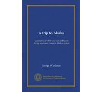 A trip to Alaska (Vol-1): a narrative of what was seen and heard during a summer cruise in Alaskan waters