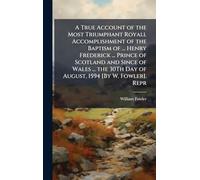 A True Account of the Most Triumphant Royall Accomplishment of the Baptism of ... Henry Frederick ... Prince of Scotland and Since of Wales ... the 30Th Day of August, 1594 [By W. Fowler]. Repr