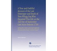A True and Faithful Account of the Last Distemper and Death of Tom Whigg Esq Who Departed This Life on the 22d Day of September Last Anno Domini 1710: ... of Her Majesty's Peaceable Subjects.