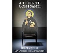 A tu per tu con i Santi. Intervista a San Gabriele dell'Addolorata: Dialoghi impossibili per trovare risposte eterne alle domande di oggi.