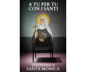 A tu per tu con i Santi. Intervista a Santa Monica: Dialoghi impossibili per trovare risposte eterne alle domande di oggi.