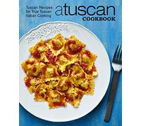 A Tuscan Cookbook: Tuscan Recipes for True Tuscan Italian Cooking (2nd Edition)