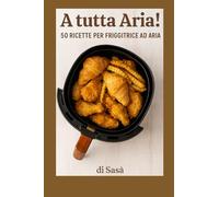 A Tutta Aria!: 50 Ricette per Friggitrice ad Aria
