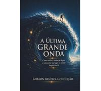 A ÚLTIMA GRANDE ONDA: COMO SURFAR A REVOLUÇÃO DIGITAL E REINVENTAR SEU LUGAR NO MUNDO DEPOIS DOS 50