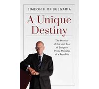 A Unique Destiny: The Memoir of the Last Tsar of Bulgaria, Prime Minister of a Republic