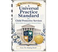 A Universal Practice Standard for Child Protective Services: Safer for Children. Fair for Families. Protection for Workers. (My Name Is Not Fosterkid®)
