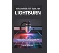 A USER GUIDE 2025 BOOK FOR LIGHTBURN: Essential manual to Precision Cutting, Laser Engraving, and Design for Beginners