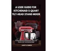 A USER GUIDE FOR KITCHENAID 5-QUART TILT-HEAD STAND MIXER: An Easy Manual to Create Bread, Cakes, and Cookies with Total Baking Delight