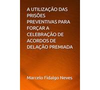 A UTILIZAÇÃO DAS PRISÕES PREVENTIVAS PARA FORÇAR A CELEBRAÇÃO DE ACORDOS DE DELAÇÃO PREMIADA