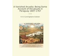 A Vanished Arcadia: Being Some Account of the Jesuits in Paraguay 1607-1767 (Classic Books)