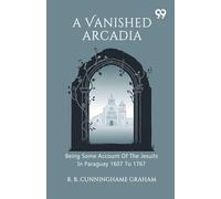A Vanished Arcadia Being Some Account Of The Jesuits In Paraguay 1607 To 1767