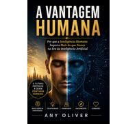 A Vantagem Humana: Por que a Inteligência Humana Importa Mais do Que Nunca na Era da Inteligência Artificial