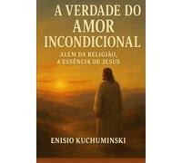 A VERDADE DO AMOR INCONDICIONAL: Além da Religião, A Essência de Jesus