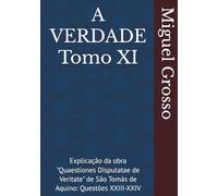 A VERDADE Tomo XI: Explicação da obra "Quaestiones Disputatae de Veritate" de São Tomás de Aquino: Questões XXIII-XXIV (A Sabedoria Tomista: Reflexões sobre a Verdade)