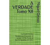 A VERDADE Tomo XII: Explicação da obra "Quaestiones Disputatae de Veritate" de São Tomás de Aquino: Questões XXV-XXVI (A Sabedoria Tomista: Reflexões sobre a Verdade)
