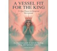 A Vessel Fit for the King: 21-Day Prayer & Renewal Devotional: A companion guide to activate healing, calling, and spiritual authority