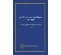 A Victorian anthology, 1837-1895: selections illustrating the editor's critical review of British poetry in the reign of Victoria