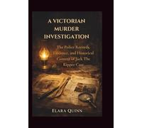 A Victorian Murder Investigation: The Police Records, Evidence, and Historical Context of Jack The Ripper Case