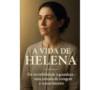 A Vida de Helena: Da invisibilidade à grandeza: uma jornada de coragem e renascimento
