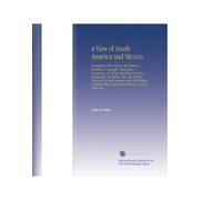A View of South America and Mexico: Comprising Their History, the Political Condition, Geography, Agriculture, Commerce, &C. Of the Republics of ... of the Revolution in Each of These Ind