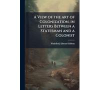 A View of the art of Colonization, in Letters Between a Statesman and a Colonist