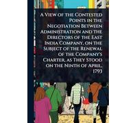 A View of the Contested Points in the Negotiation Between Administration and the Directors of the East India Company, on the Subject of the Renewal of ... as They Stood on the Ninth of April, 1793