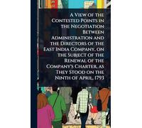 A View of the Contested Points in the Negotiation Between Administration and the Directors of the East India Company, on the Subject of the Renewal of ... as They Stood on the Ninth of April, 1793