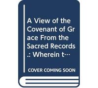 A View of the Covenant of Grace From the Sacred Records.: Wherein the Parties in That Covenant, the Making of it its Parts and the Administration ... it, and the Way of Instating Sinners Therein
