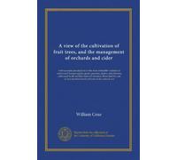 A view of the cultivation of fruit trees, and the management of orchards and cider: with accurate descriptions of the most estimable varieties of ... hundred kinds of fruits of the natural size