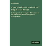 A View of the History, Literature, and Religion of The Hindoos: Including a minute description of their manners and customs, and translations from their principal works