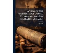 A View Of The Prophecies Of Daniel, Zechariah, And The Revelation, By M.e.h