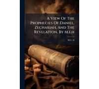 A View Of The Prophecies Of Daniel, Zechariah, And The Revelation, By M.e.h