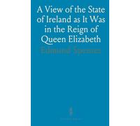 A View of the State of Ireland as It Was in the Reign of Queen Elizabeth: Written by Way of Dialogue Between Eudoxus and Irenus