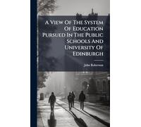 A View Of The System Of Education Pursued In The Public Schools And University Of Edinburgh