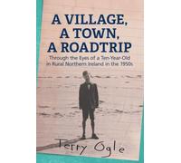 A VILLAGE, A TOWN, A ROADTRIP: Through the eyes of a ten year old in rural Northern Ireland in the 1950s: 1 (Stories of Northern Ireland in the 1950s)