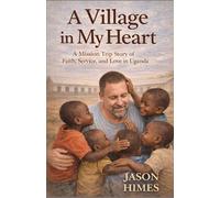 A Village In My Heart: A Mission Trip Story of Faith, Service, and Love in Uganda