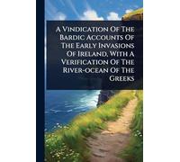 A Vindication Of The Bardic Accounts Of The Early Invasions Of Ireland, With A Verification Of The River-ocean Of The Greeks