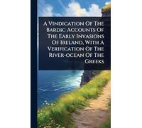 A Vindication Of The Bardic Accounts Of The Early Invasions Of Ireland, With A Verification Of The River-ocean Of The Greeks