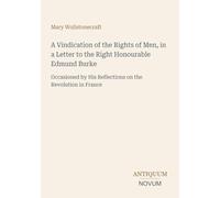A Vindication of the Rights of Men, in a Letter to the Right Honourable Edmund Burke: Occasioned by His Reflections on the Revolution in France