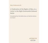 A Vindication of the Rights of Men, in a Letter to the Right Honourable Edmund Burke: Occasioned by His Reflections on the Revolution in France