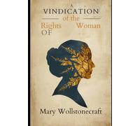 A Vindication of the Rights of Woman: Mary Wollstonecraft's Revolutionary Case for Equality: The Foundational Classic of Women's Rights, Equality, and Education