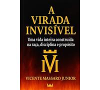 A VIRADA INVISÍVEL: Uma vida inteira construída na raça, disciplina e propósito: 1
