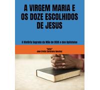 A VIRGEM MARIA E OS DOZE ESCOLHIDOS DE JESUS: A História Sagrada da Mãe de DEUS e dos Apóstolos