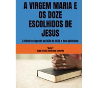 A VIRGEM MARIA E OS DOZE ESCOLHIDOS DE JESUS: A História Sagrada da Mãe de DEUS e dos Apóstolos